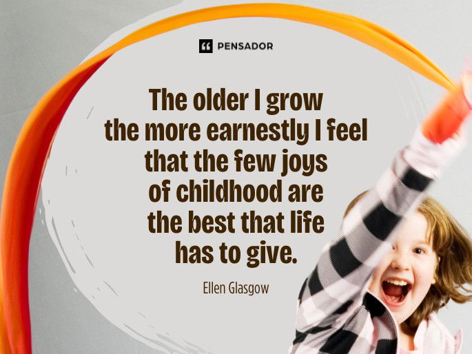 The older I grow the more earnestly I feel that the few joys of childhood are the best that life has to give. Ellen Glasgow