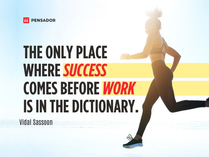 The only place where success comes before work is in the dictionary.  Vidal Sassoon