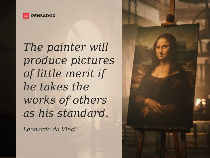 The painter will produce pictures of little merit if he takes the works of others as his standard.  Leonardo da Vinci