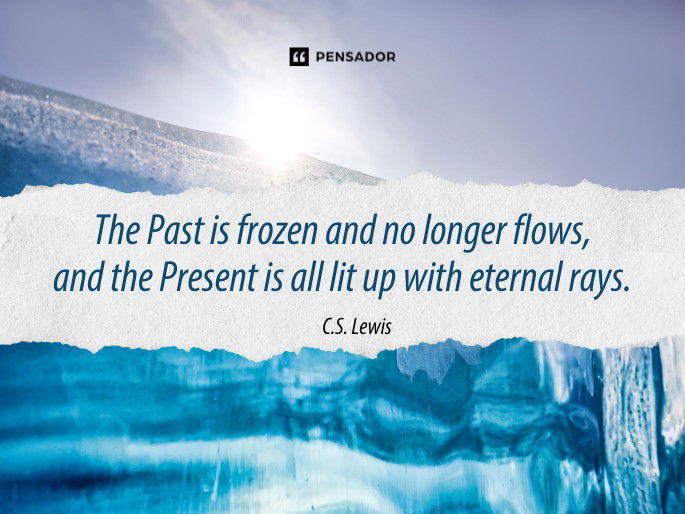 The Past is frozen and no longer flows, and the Present is all lit up with eternal rays.  C.S. Lewis