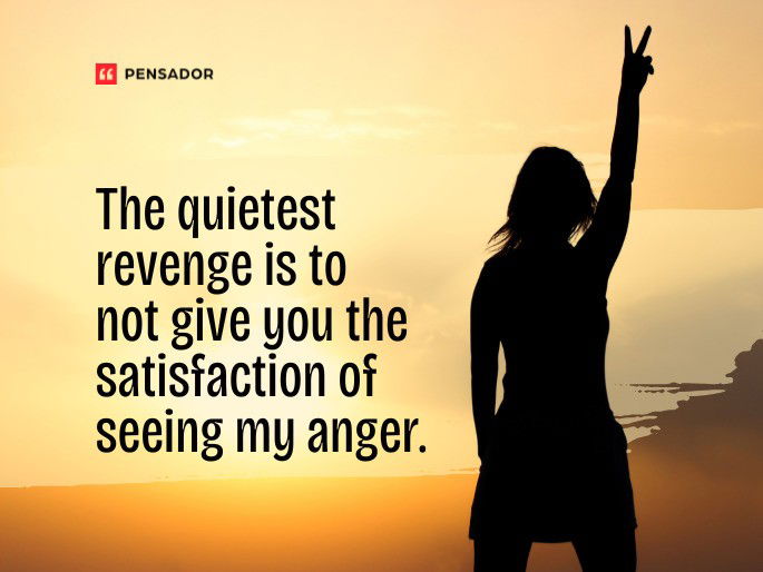 The quietest revenge is to not give you the satisfaction of seeing my anger.