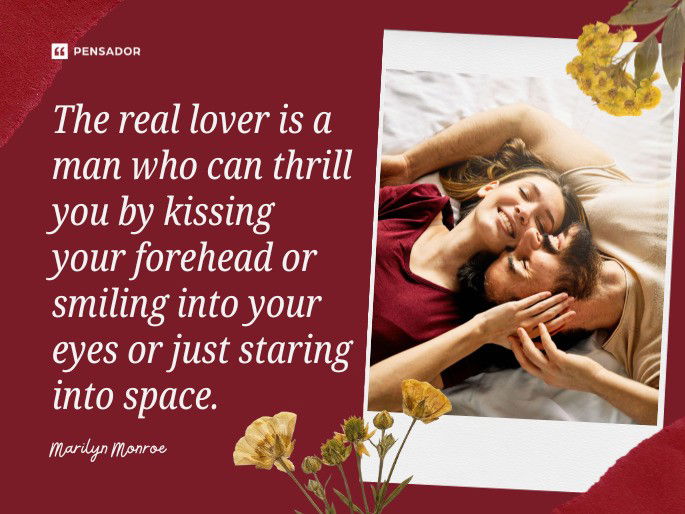 The real lover is a man who can thrill you by kissing your forehead or smiling into your eyes or just staring into space. Marilyn Monroe