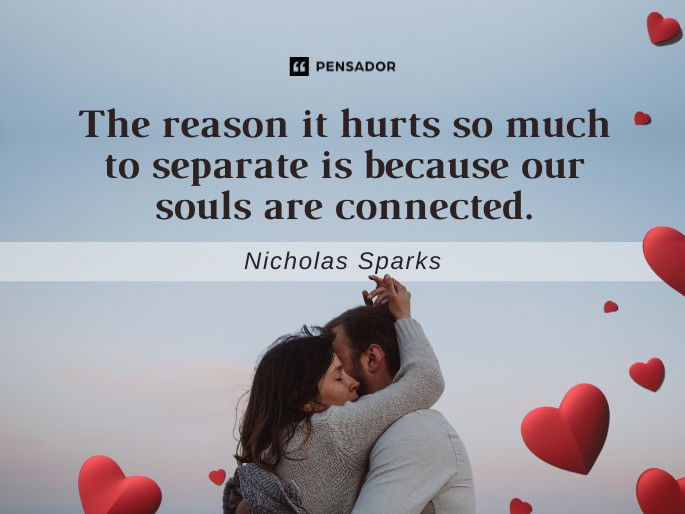 The reason it hurts so much to separate is because our souls are connected.  Nicholas Sparks