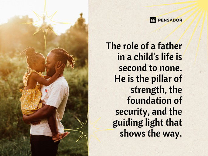 The role of a father in a child‘s life is second to none. He is the pillar of strength, the foundation of security, and the guiding light that shows the way.