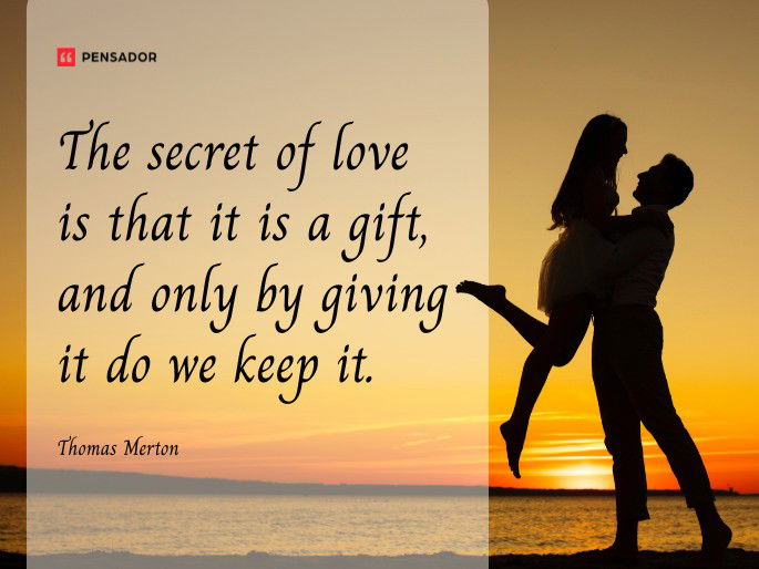 The secret of love is that it is a gift, and only by giving it do we keep it.  Thomas Merton