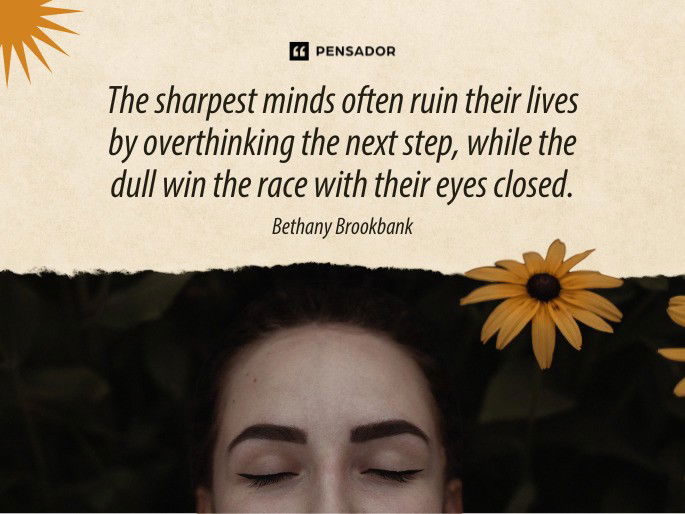 The sharpest minds often ruin their lives by overthinking the next step, while the dull win the race with their eyes closed. Bethany Brookbank