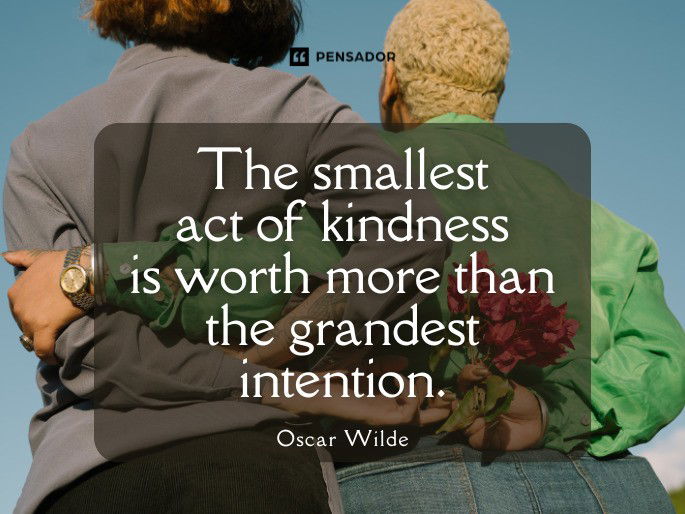 The smallest act of kindness is worth more than the grandest intention. Oscar Wilde