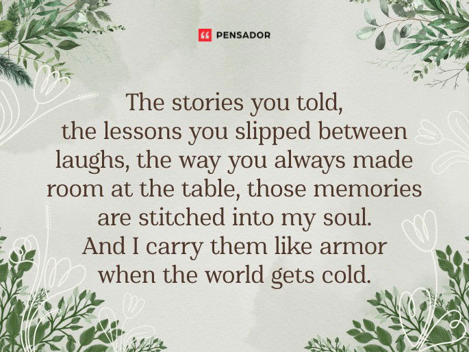 The stories you told, the lessons you slipped between laughs, the way you always made room at the table, those memories are stitched into my soul. And I carry them like armor when the world gets cold.