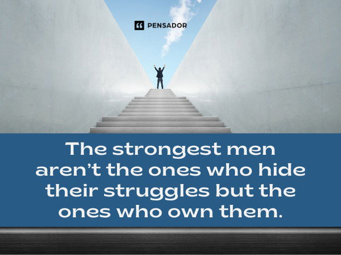 The strongest men aren’t the ones who hide their struggles but the ones who own them.