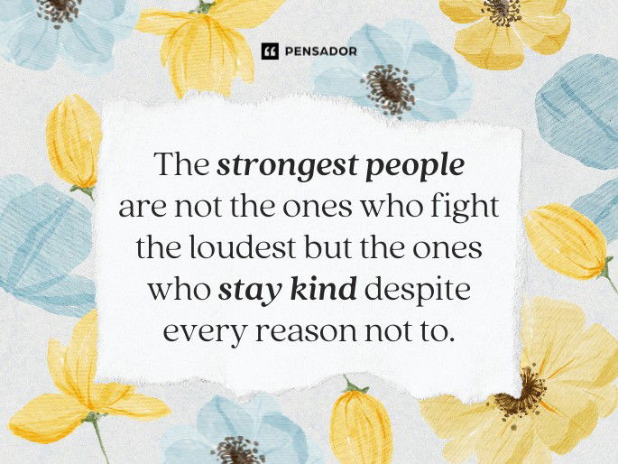 The strongest people are not the ones who fight the loudest but the ones who stay kind despite every reason not to.