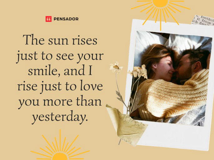 The sun rises just to see your smile, and I rise just to love you more than yesterday.
