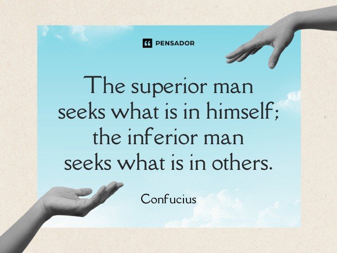 The superior man seeks what is in himself; the inferior man seeks what is in others. -Confucius