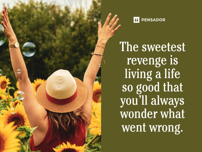 The sweetest revenge is living a life so good that you’ll always wonder what went wrong.