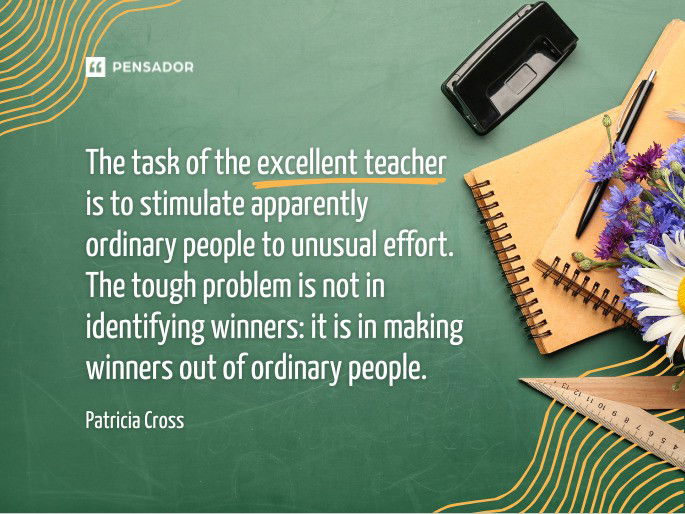 The task of the excellent teacher is to stimulate apparently ordinary people to unusual effort. The tough problem is not in identifying winners: it is in making winners out of ordinary people.  Patricia Cross