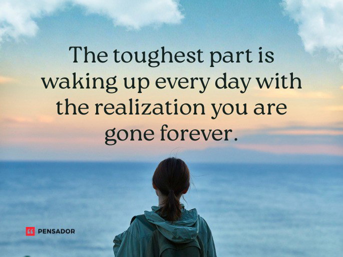 The toughest part is waking up every day with the realization you are gone forever.