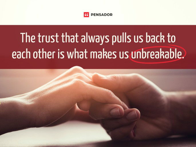 The trust that always pulls us back to each other is what makes us unbreakable.