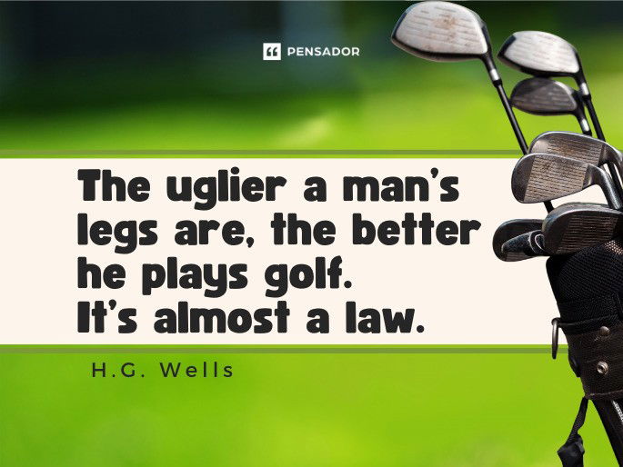 The uglier a man’s legs are, the better he plays golf. It’s almost a law.  H.G. Wells