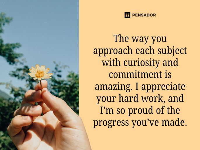 The way you approach each subject with curiosity and commitment is amazing. I appreciate your hard work, and I’m so proud of the progress you’ve made.