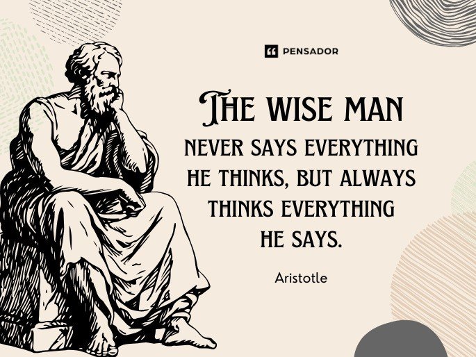 The wise man never says everything he thinks, but always thinks everything he says. -Aristotle