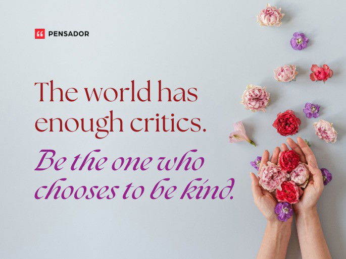 The world has enough critics. Be the one who chooses to be kind.