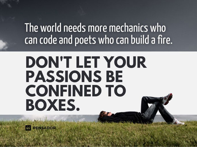 The world needs more mechanics who can code and poets who can build a fire. Don‘t let your passions be confined to boxes.