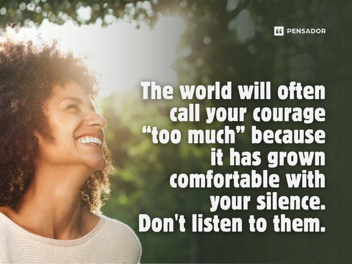 The world will often call your courage “too much” because it has grown comfortable with your silence. Don‘t listen to them.