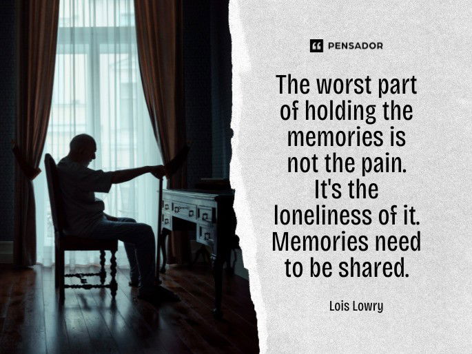 The worst part of holding the memories is not the pain. It‘s the loneliness of it. Memories need to be shared.  Lois Lowry