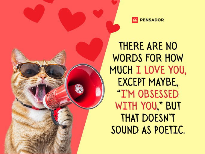 There are no words for how much I love you, except maybe, “I’m obsessed with you,” but that doesn’t sound as poetic.