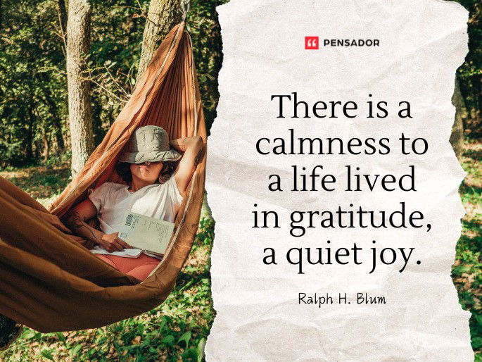 There is a calmness to a life lived in gratitude, a quiet joy.  Ralph H. Blum