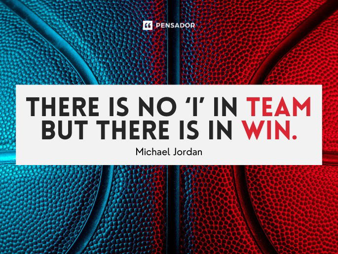 There is no ‘I’ in team but there is in win.  Michael Jordan