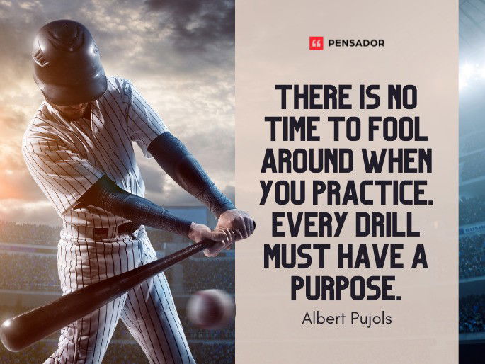 There is no time to fool around when you practice. Every drill must have a purpose.  Albert Pujols