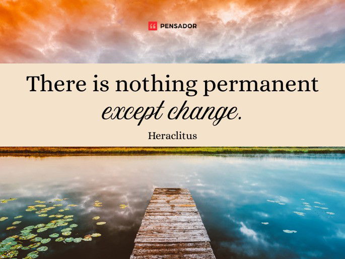 There is nothing permanent except change.  Heraclitus