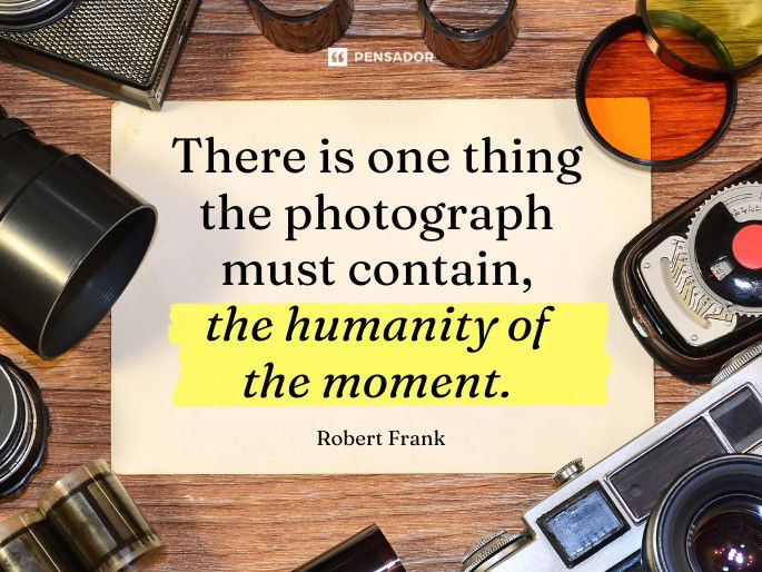 There is one thing the photograph must contain, the humanity of the moment. Robert Frank