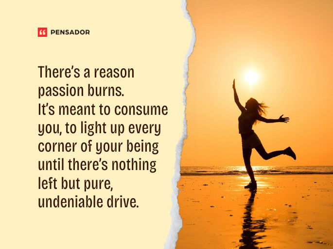 There’s a reason passion burns. It’s meant to consume you, to light up every corner of your being until there’s nothing left but pure, undeniable drive.