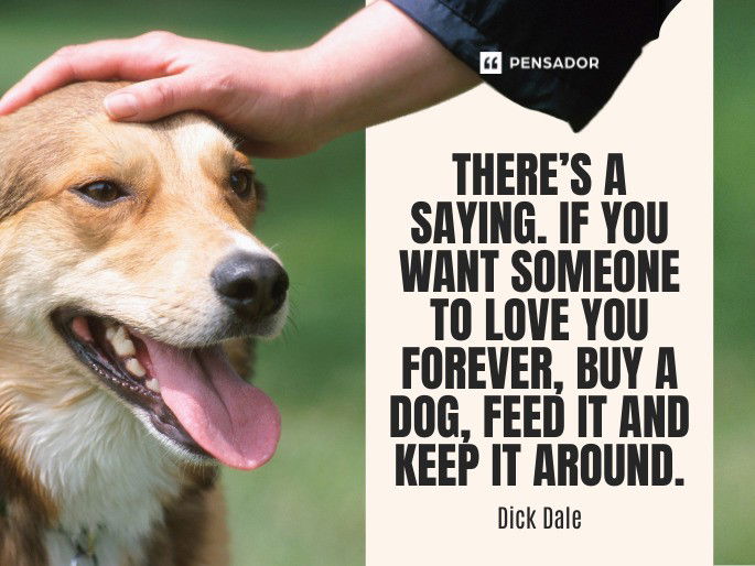 There’s a saying. If you want someone to love you forever, buy a dog, feed it and keep it around.  Dick Dale