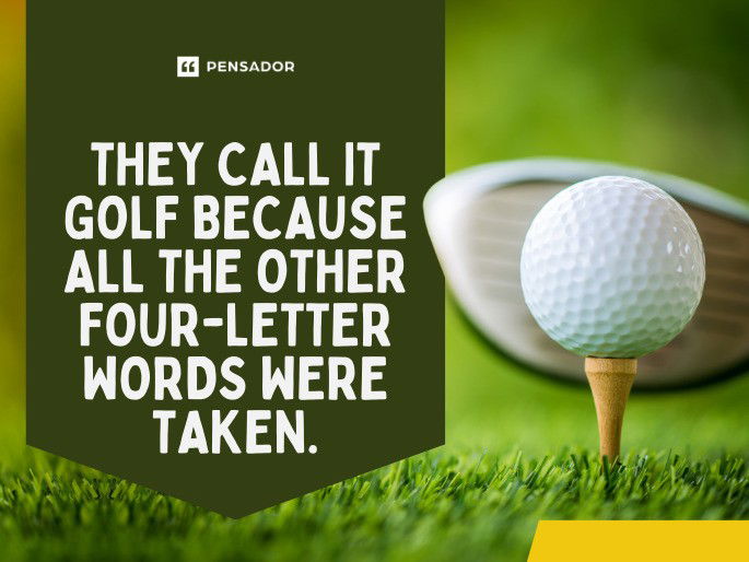 They call it golf because all the other four-letter words were taken.  Raymond Floyd