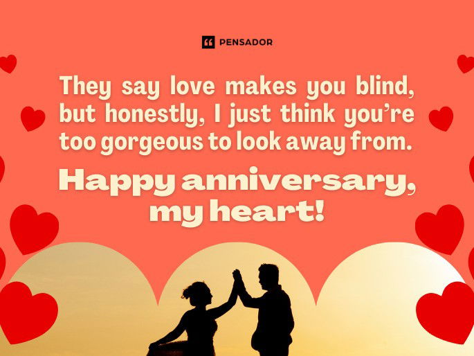 They say love makes you blind, but honestly, I just think you’re too gorgeous to look away from. Happy anniversary, my heart!