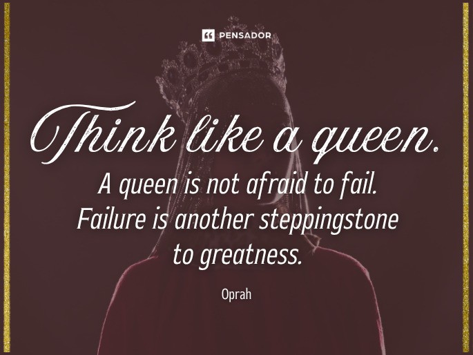 Think like a queen. A queen is not afraid to fail. Failure is another steppingstone to greatness. Oprah