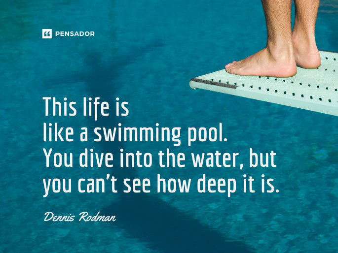 This life is like a swimming pool. You dive into the water, but you can‘t see how deep it is.  Dennis Rodm