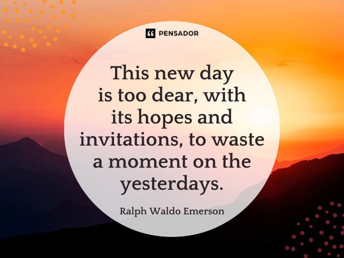 This new day is too dear, with its hopes and invitations, to waste a moment on the yesterdays.  Ralph Waldo Emerson