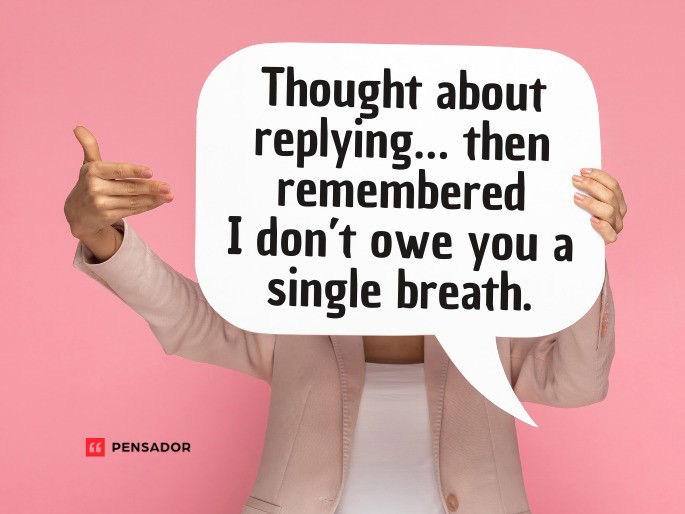 Thought about replying… then remembered I don’t owe you a single breath.