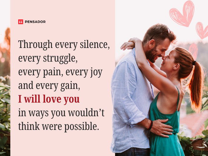 Through every silence, every struggle, every pain, every joy and every gain, I will love you in ways you wouldn’t think were possible.