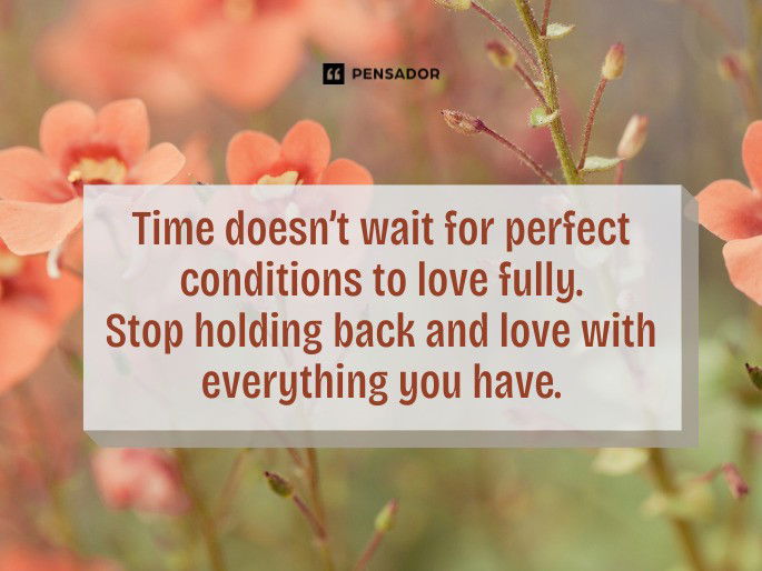 Time doesn’t wait for perfect conditions to love fully. Stop holding back and love with everything you have.