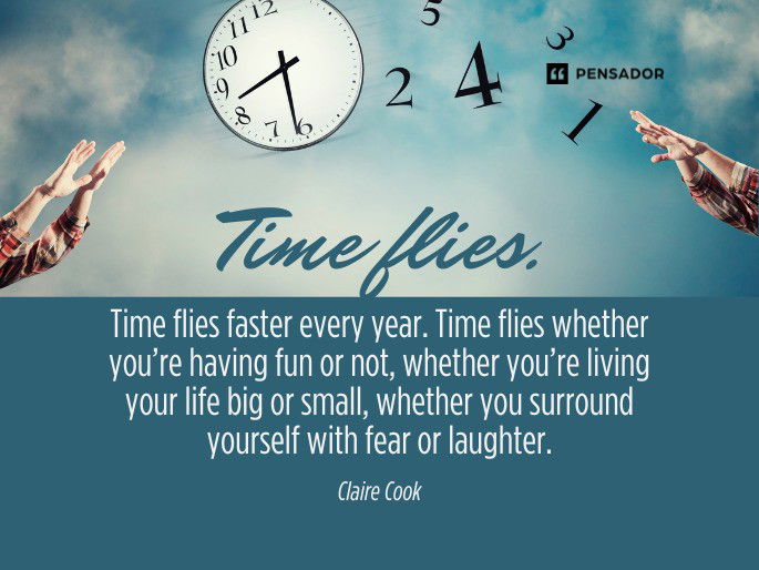 Time flies. Time flies faster every year. Time flies whether you’re having fun or not, whether you’re living your life big or small, whether you surround yourself with fear or laughter. Claire Cook