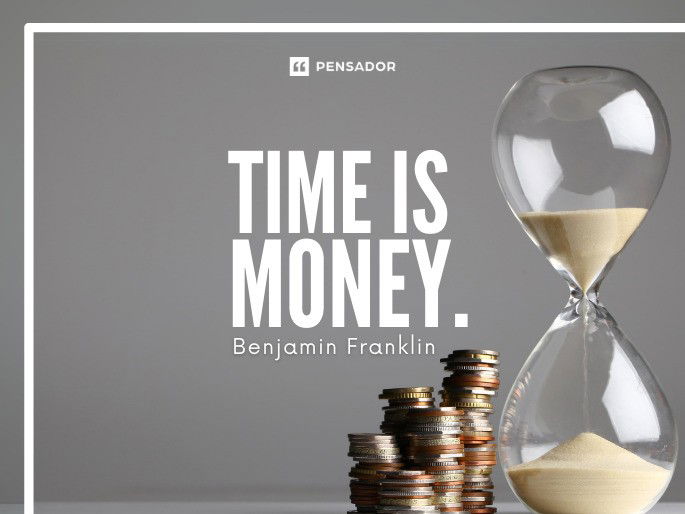 Time is money.  Benjamin Franklin