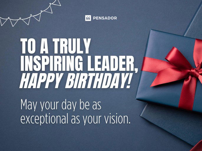 To a truly inspiring leader, happy birthday! May your day be as exceptional as your vision.