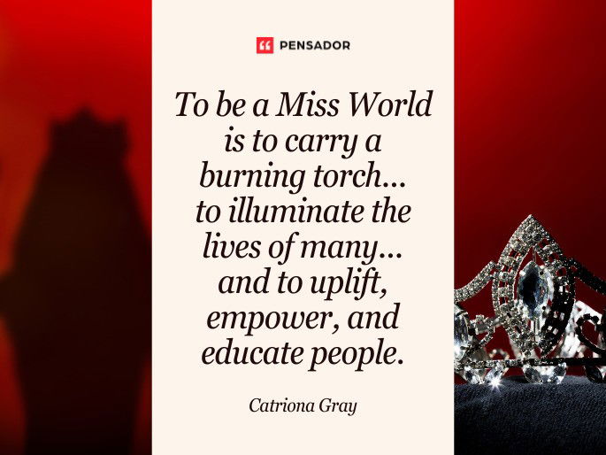 To be a Miss World is to carry a burning torch... to illuminate the lives of many... and to uplift, empower, and educate people. Catriona Gray