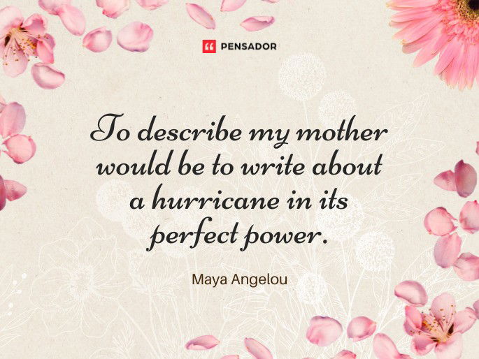 To describe my mother would be to write about a hurricane in its perfect power.  Maya Angelou