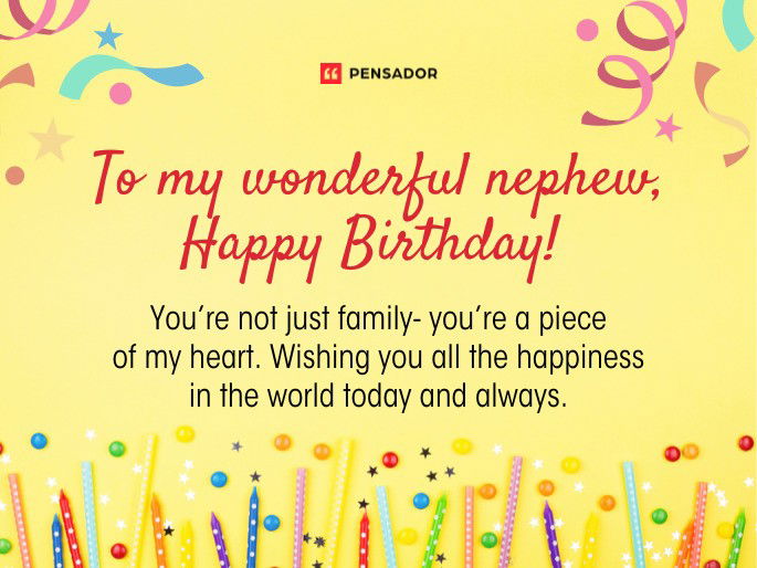 To my wonderful nephew, Happy Birthday! You’re not just family- you’re a piece of my heart. Wishing you all the happiness in the world today and always.