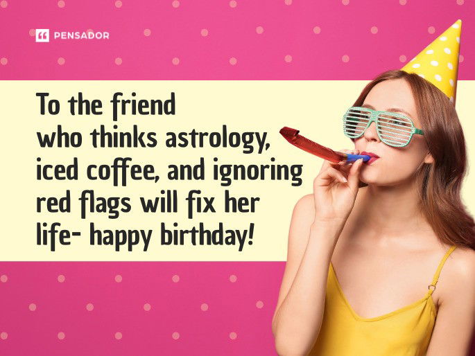 To the friend who thinks astrology, iced coffee, and ignoring red flags will fix her life- happy birthday!